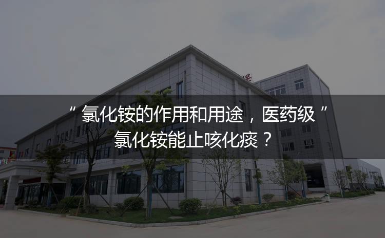 氯化銨的作用和用途，醫(yī)藥級氯化銨能止咳化痰？