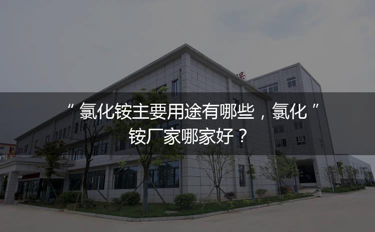 氯化銨主要用途有哪些，氯化銨廠家哪家好？